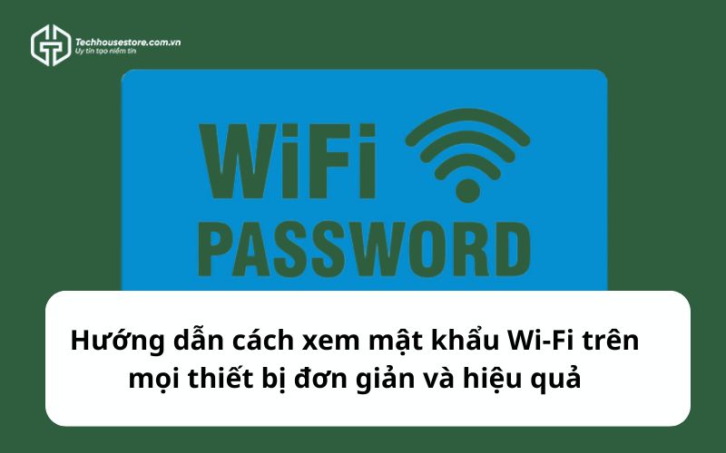 Hướng dẫn cách xem mật khẩu Wi-Fi trên mọi thiết bị đơn giản và hiệu quả